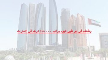 وظائف في ابو ظبي اليوم براتب 48،000 درهم في الامارات