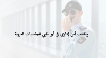 وظائف أمن اداري في أبوظبي للجنسيات العربية