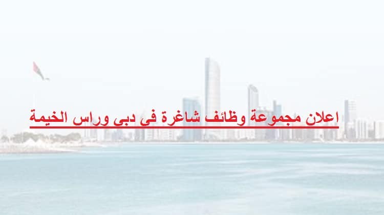 اعلان مجموعة وظائف شاغرة في دبي وراس الخيمة