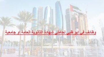 وظائف في ابو ظبي لحاملي شهادة الثانوية العامة او جامعية