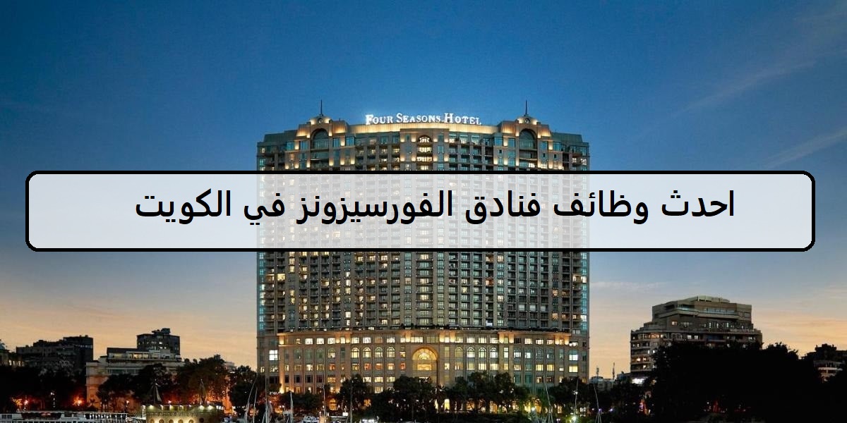 احدث وظائف فنادق الفورسيزونز في الكويت لجميع الجنسيات