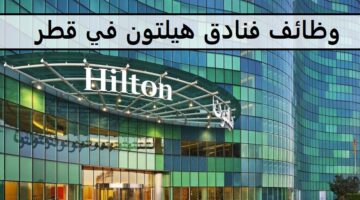 اكثر من90وظيفة لدى فنادق هيلتون في قطر للمؤهلات العليا والمتوسطة وجميع الجنسيات