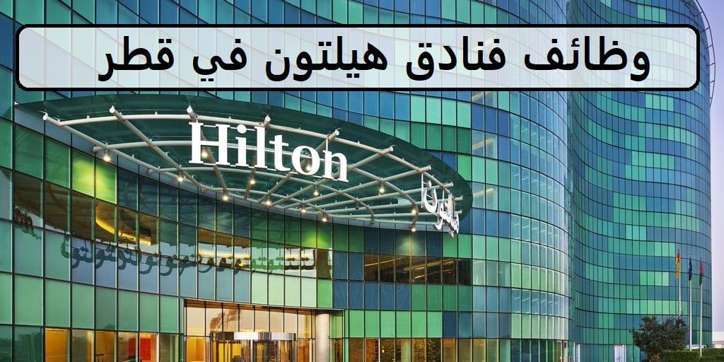 اكثر من90وظيفة لدى فنادق هيلتون في قطر للمؤهلات العليا والمتوسطة وجميع الجنسيات