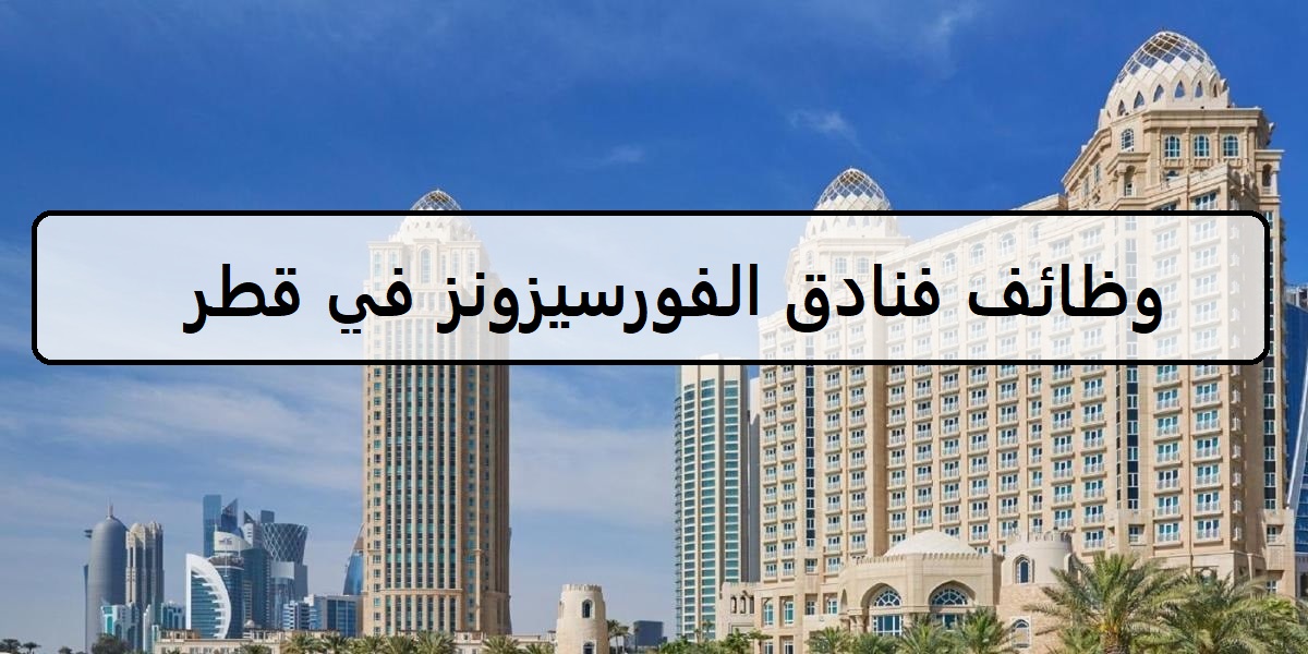 احدث وظائف فنادق الفورسيزونز في قطر لجميع الجنسيات والمؤهلات العليا والمتوسطة