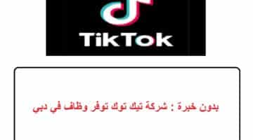 بدون خبرة : شركة تيك توك توفر وظاف في دبي