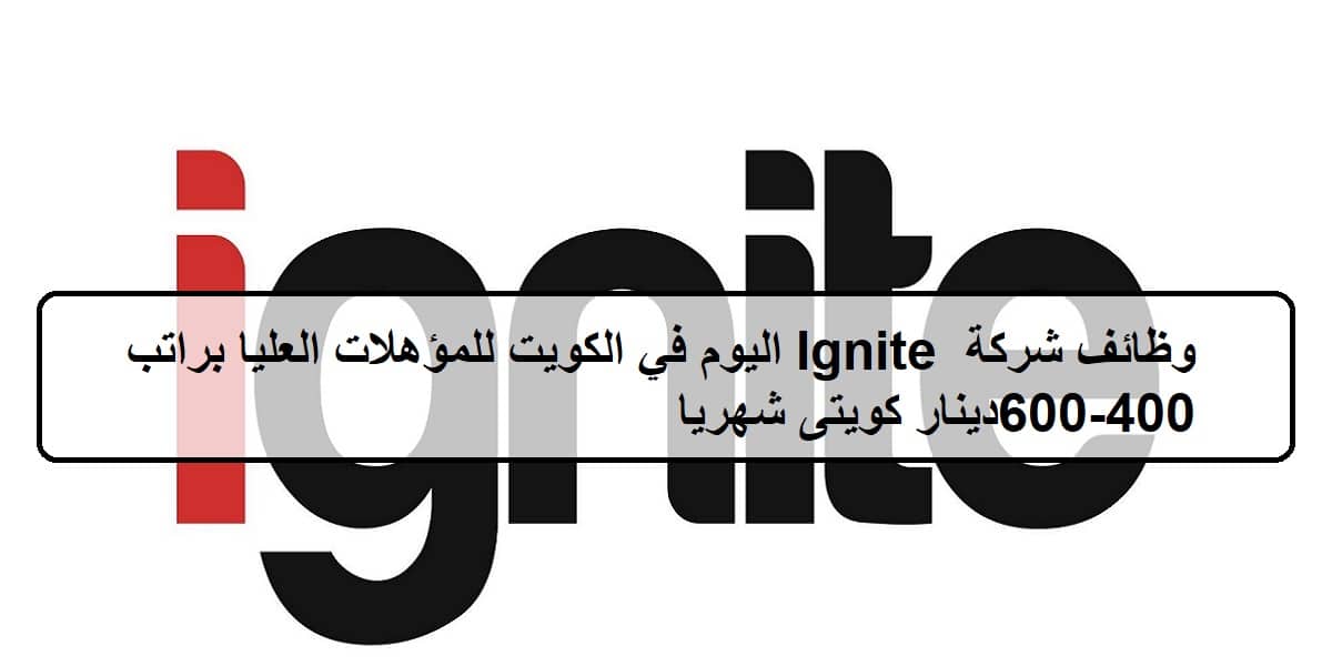 وظائف شركة  Ignite اليوم في الكويت للمؤهلات العليا براتب 400-600دينار كويتى شهريا