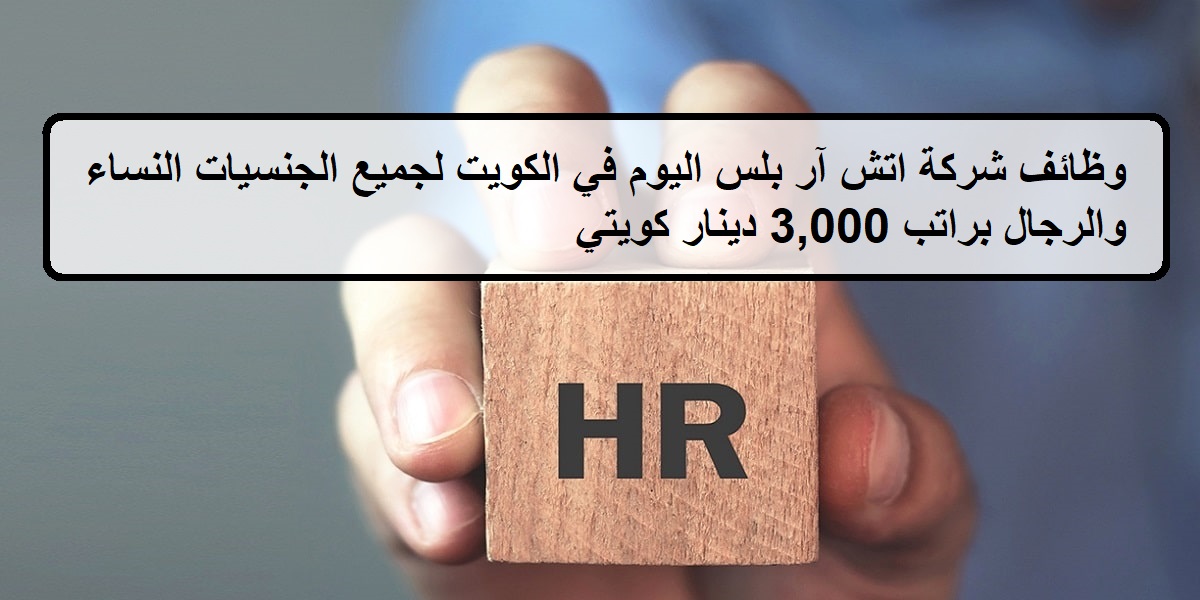 وظائف شركة اتش آر بلس اليوم في الكويت لجميع الجنسيات النساء والرجال براتب 3,000 دينار كويتي