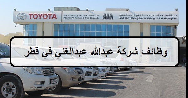 وظائف شركة عبدالله عبدالغني اليوم في قطر لجميع الجنسيات والمؤهلات العليا