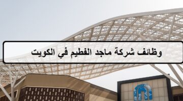 شركة ماجد الفطيم في الكويت تعلن عن وظائف في المجال التجاري لجميع الجنسيات والمؤهلات العليا