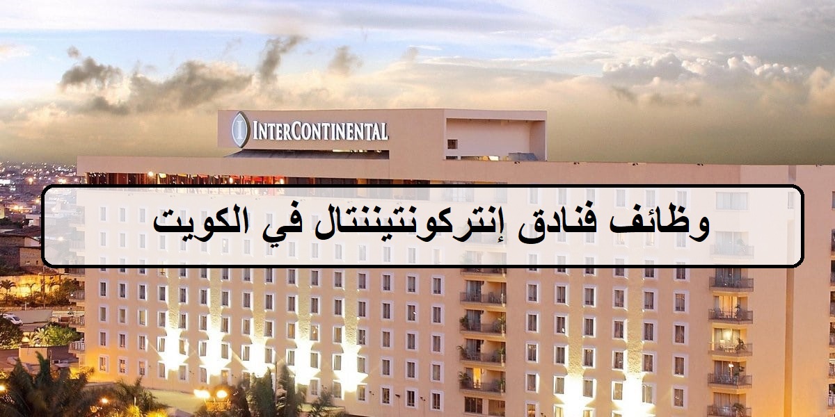 وظائف فنادق إنتركونتيننتال اليوم في الكويت لجميع الجنسيات