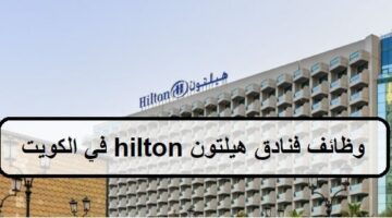 بالمجال الفندقى وظائف فنادق هيلتون hilton في الكويت لجميع الجنسيات الرجال والنساء
