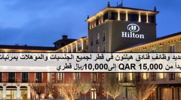 احدث الفرص لدى وظائف فنادق هيلتون في قطر لجميع الجنسيات تبدأ من 10,000إلى15,000ريال قطري