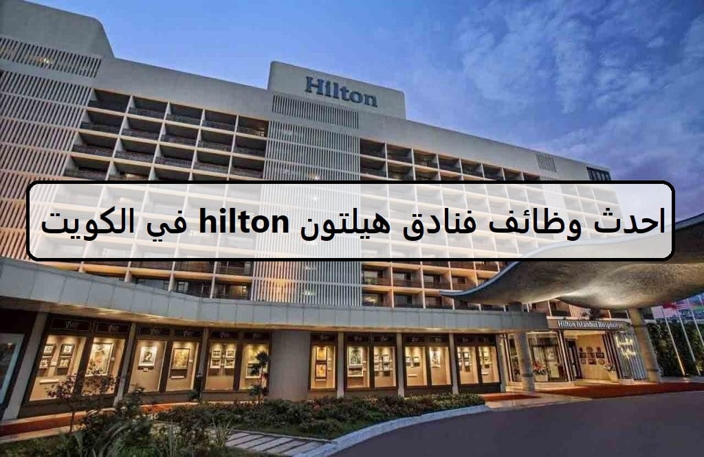 فرص جديدة لدى وظائف فنادق هيلتون hilton في الكويت لجميع الجنسيات الرجال والنساء لعام2023