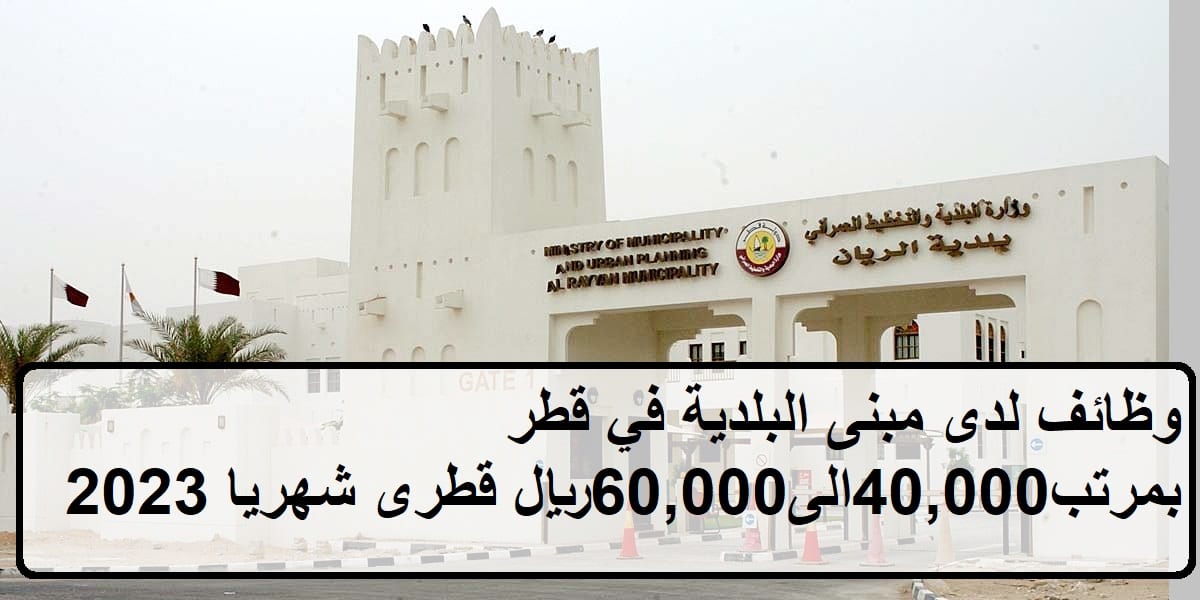 وظائف اليوم لدى مبنى البلدية في قطر بمرتب 40,000الى60,000ريال قطرى شهريا 2023