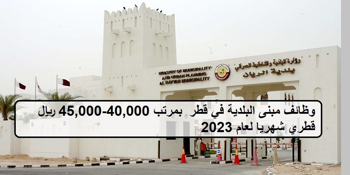 وظائف مبنى البلدية في قطر  بمرتب 40،000 – 45،000 ريال قطري شهريا لعام 2023