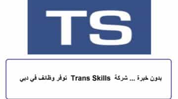 بدون خبرة … شركة Trans Skills توفر وظائف في دبي