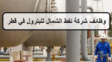وظائف البترول فى قطر لدى شركة نفط الشمال لجميع الجنسيات والمؤهلات