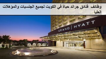 وظائف حديثة لدى فنادق جراند حياة في الكويت لجميع الجنسيات والمؤهلات العليا