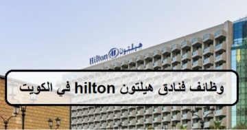 وظائف متعددة لدى فنادق هيلتون hilton في الكويت لجميع الجنسيات الرجال والنساء
