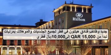 فرص متعددة لدى وظائف فنادق هيلتون في قطر لجميع الجنسيات تبدأ من 10,000إلى15,000ريال قطري