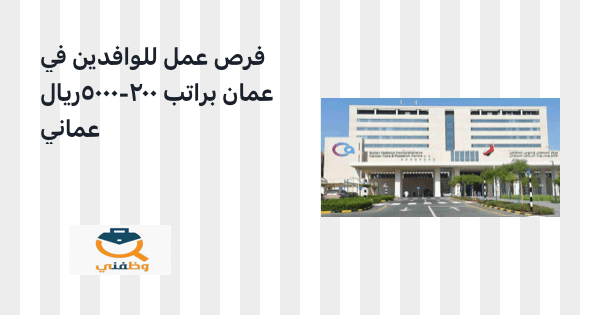 فرص عمل للوافدين في سلطنة عمان براتب 200 - 5000 ريال عماني (مركز السُلطان قابوس للسرطان ) 11