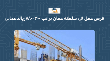 فرص عمل للوافدين في سلطنة عمان براتب 300 – 780 ريال عماني ( شركة انشاءات)