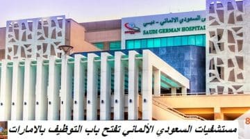 مستشفيات السعودي الألماني تفتح باب التوظيف بالامارات