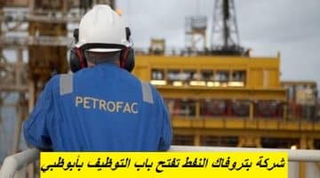 شركة بتروفاك النفط تفتح باب التوظيف بأبوظبي