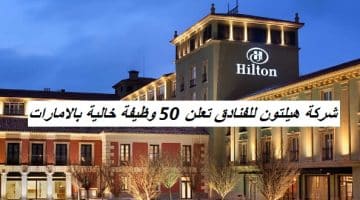 شركة هيلتون للفنادق تعلن 50 وظيفة خالية بالامارات