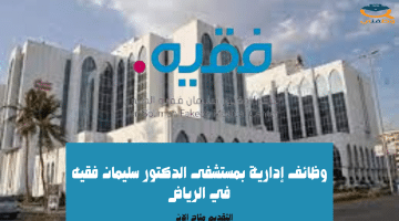 وظائف إدارية بمستشفى الدكتور سليمان فقيه في الرياض