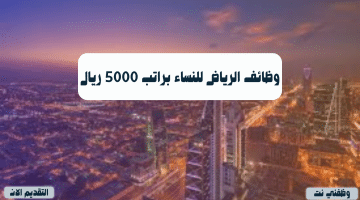 وظائف الرياض للنساء براتب 5000 ريال