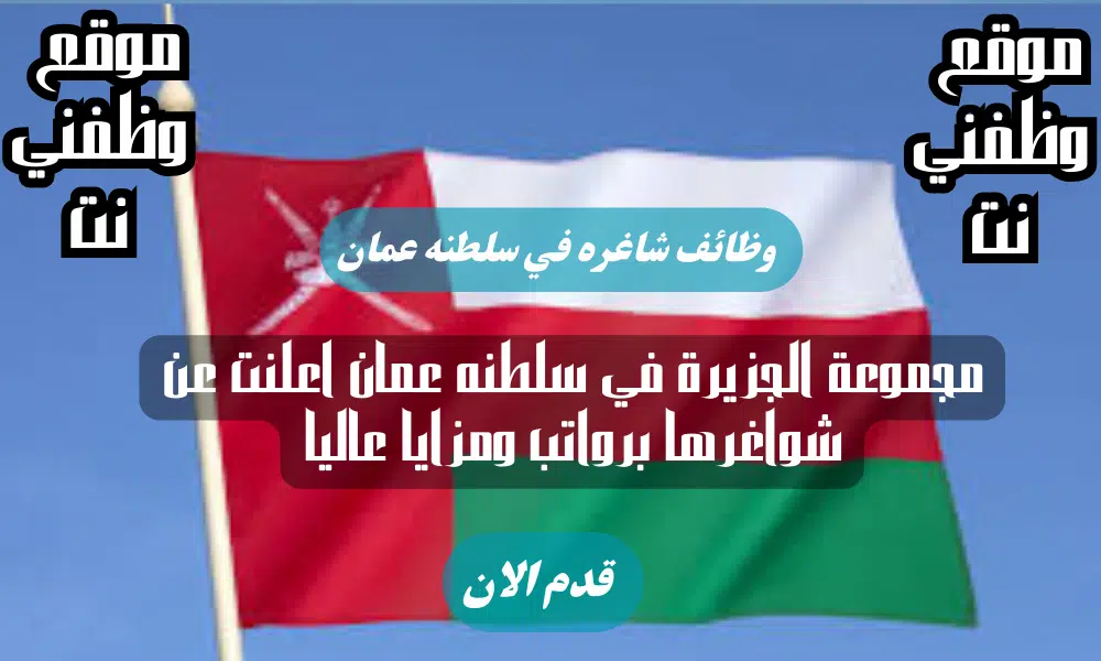مجموعة الجزيرة في سلطنه عمان اعلنت عن شواغرها برواتب ومزايا عاليا