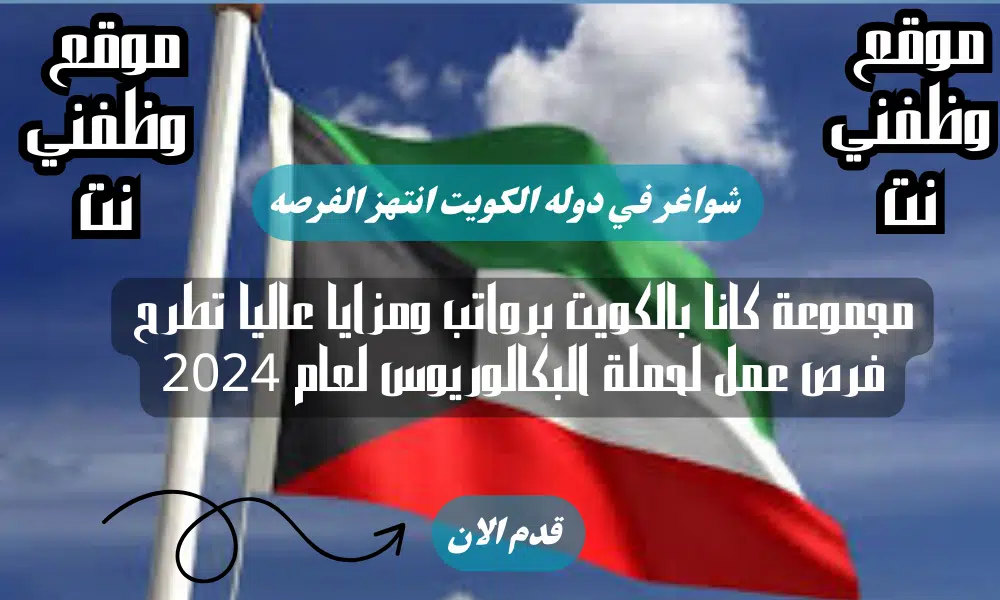مجموعة كانا بالكويت برواتب ومزايا عاليا تطرح فرص عمل لحملة البكالوريوس لعام 2024 لجميع الجنسيات