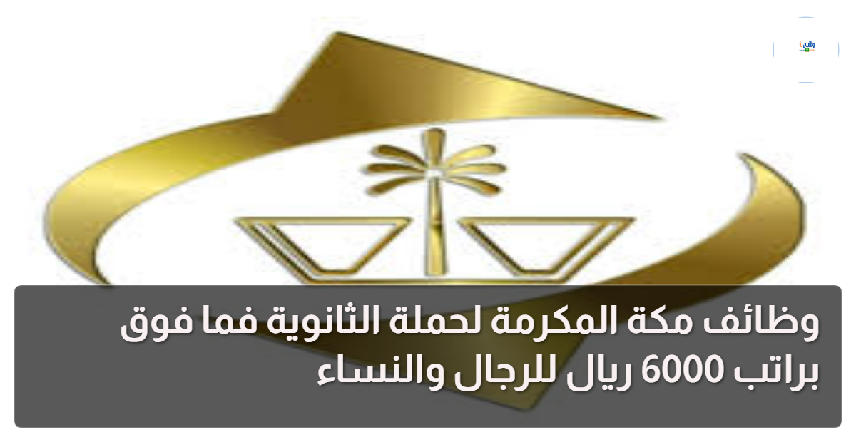 وظائف مكة المكرمة لحملة الثانوية فما فوق براتب 6000 ريال للرجال والنساء