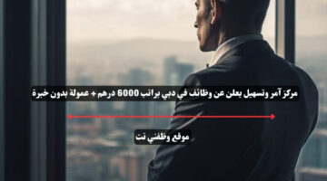 مركز آمر وتسهيل يعلن عن وظائف في دبي براتب 6000 درهم + عمولة بدون خبرة 22
