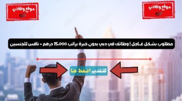 مطلوب بشـكل عــاجل | وظائف في دبي بدون خبرة براتب 15،000 درهم + نافس للجنسين 5