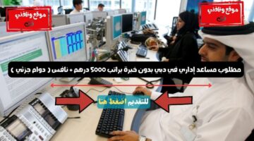 مطلوب مساعد إداري في دبي بدون خبرة براتب 5000 درهم + نافس ( دوام جزئي ) 13