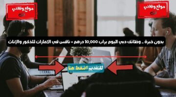 بدون خبرة . وظائف دبي اليوم براب 10000 درهم نافس في الامارات للذكور والإناث
