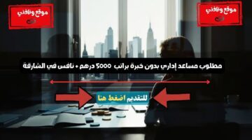 مطلوب مساعد إداري بدون خبرة براتب 5000 درهم نافس في الشارقة