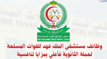 وظائف مستشفى الملك فهد للقوات المسلحة لحملة الثانوية فأعلي بمزايا تنافسية 12