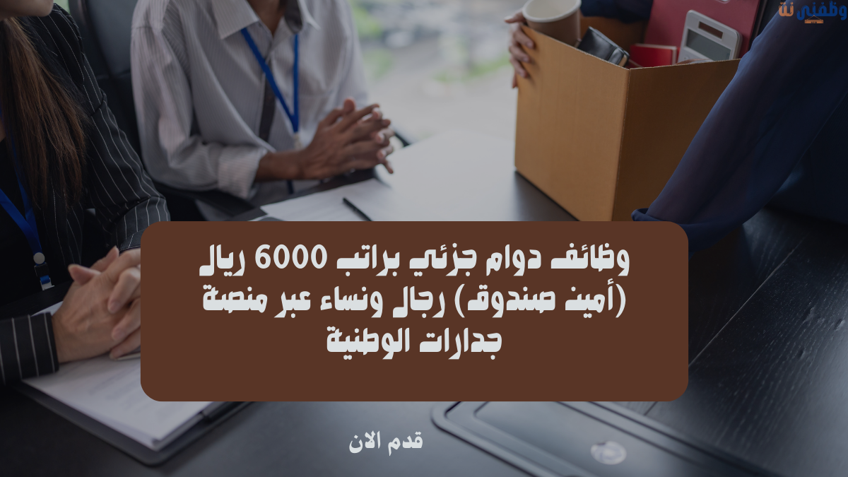 وظائف دوام جزئي براتب 6000 ريال (أمين صندوق) رجال ونساء عبر منصة جدارات الوطنية
