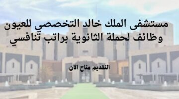 مستشفى الملك خالد التخصصي للعيون وظائف لحملة الثانوية براتب تنافسي