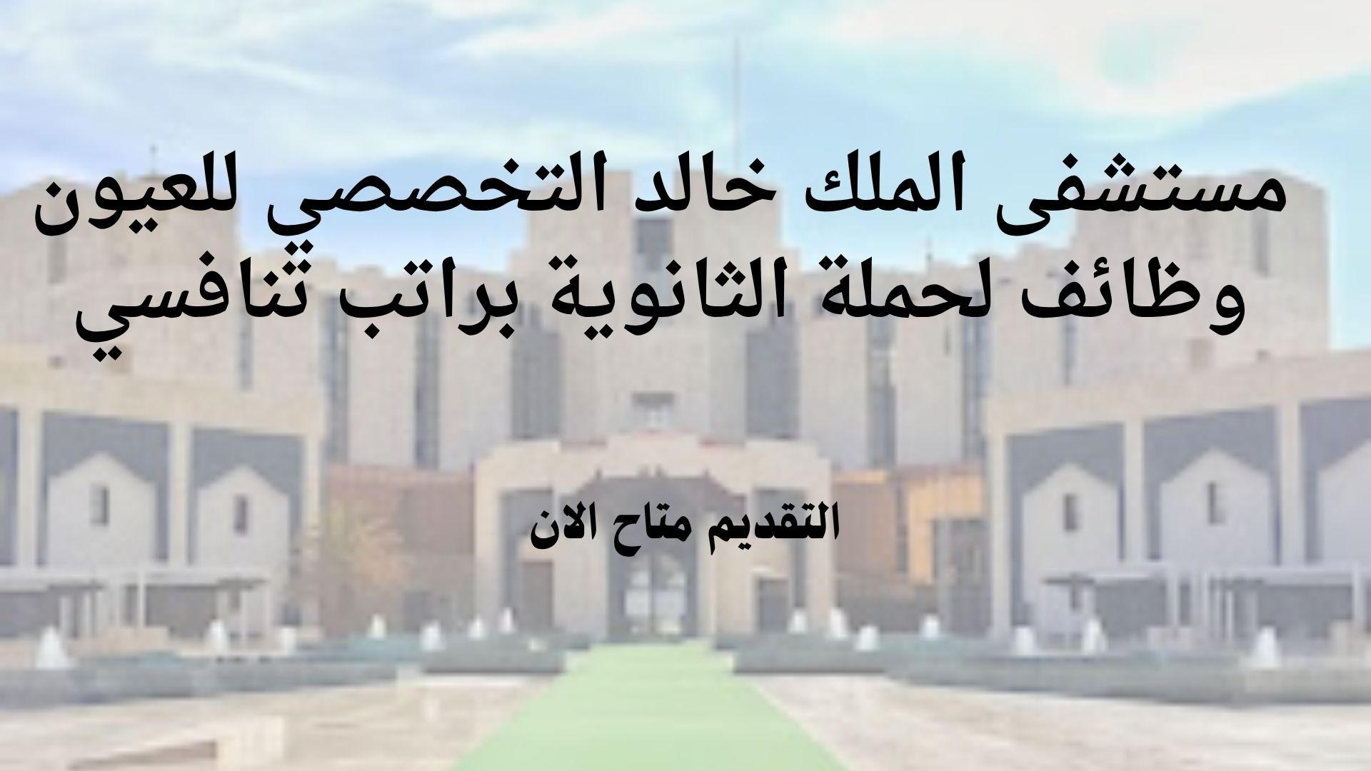 مستشفى الملك خالد التخصصي للعيون وظائف لحملة الثانوية براتب تنافسي